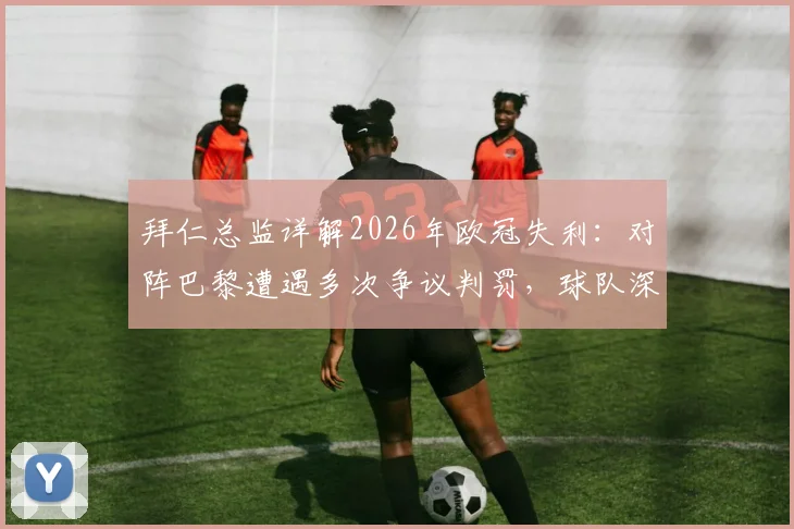 拜仁总监详解2026年欧冠失利:对阵巴黎遭遇多次争议判罚,球队深感失望的背后原因