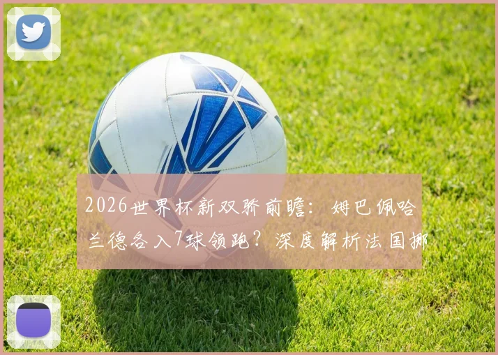 2026世界杯新双骄前瞻:姆巴佩哈兰德各入7球领跑?深度解析法国挪威攻击力与金靴之争