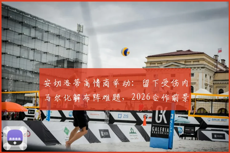 安切洛蒂高情商举动：留下受伤内马尔化解布阵难题，2026合作前景如何？