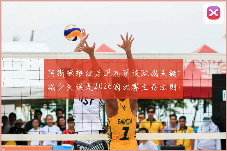 阿斯顿维拉后卫孔萨谈欧战关键:减少失误是2026淘汰赛生存法则,如何构建稳固后防线?
