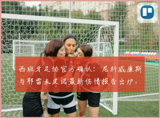 西班牙足协官方确认：尼科威廉斯与耶雷米皮诺最新伤情报告出炉，均为中度伤病，2026世界杯备战计划受影响吗？