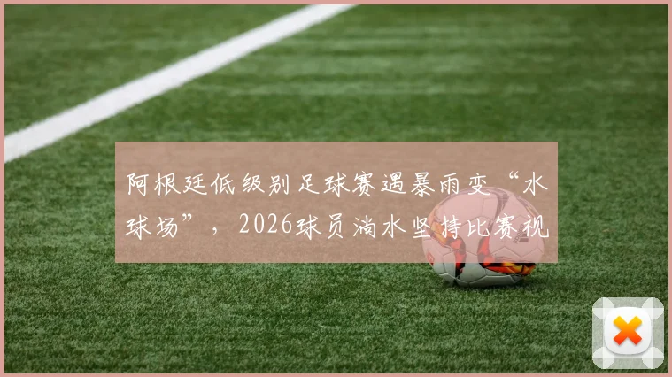 阿根廷低级别足球赛遇暴雨变“水球场”,2026球员淌水坚持比赛视频引热议
