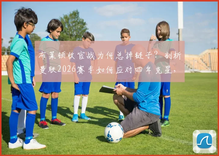 布莱顿收官战为何总掉链子?剖析曼联2026赛季如何应对四年克星,附英超对决前瞻
