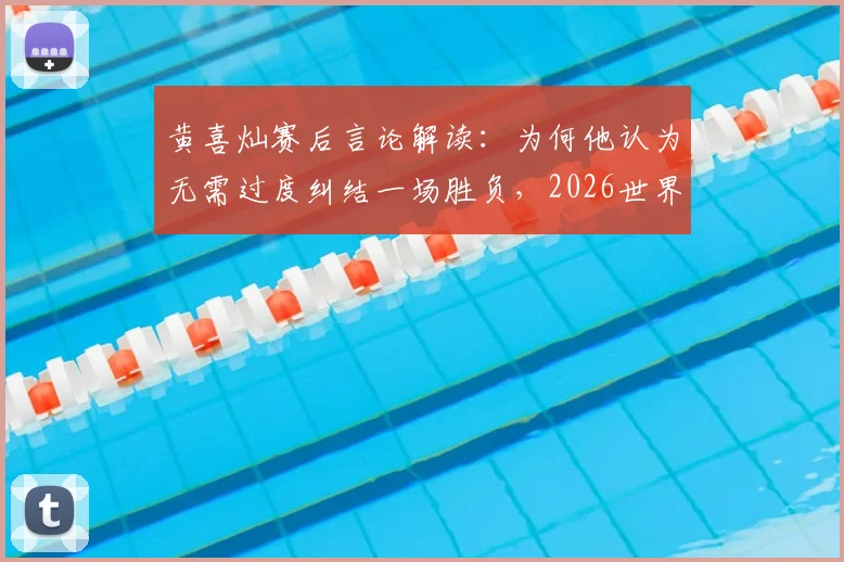 黄喜灿赛后言论解读：为何他认为无需过度纠结一场胜负，2026世界杯征程仍在继续
