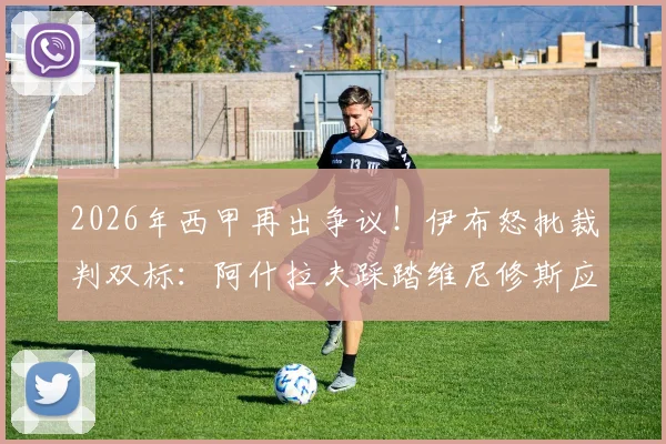 2026年西甲再出争议!伊布怒批裁判双标:阿什拉夫踩踏维尼修斯应立即介入,判罚尺度必须统一