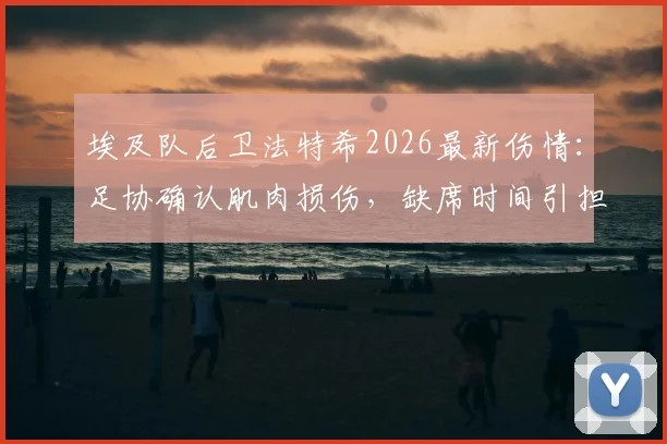 埃及队后卫法特希2026最新伤情：足协确认肌肉损伤，缺席时间引担忧