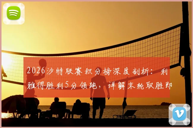 2026沙特联赛积分榜深度剖析:利雅得胜利5分领跑,详解末轮取胜即夺冠的赛程与规则