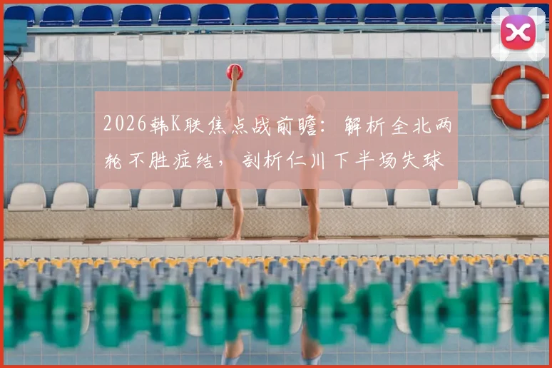 2026韩K联焦点战前瞻:解析全北两轮不胜症结,剖析仁川下半场失球率达80%的防守顽疾