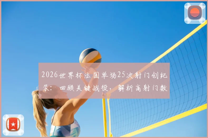2026世界杯法国单场25次射门创纪录：回顾关键战役，解析高射门数背后的战术与效率