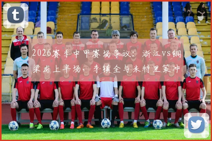 2026赛季中甲赛场争议：浙江vs铜梁龙上半场，李镇全与米特里策冲突事件回顾及球员情绪管理探讨