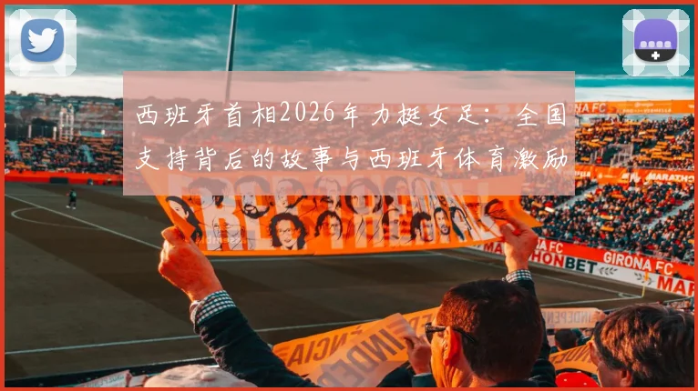 西班牙首相2026年力挺女足：全国支持背后的故事与西班牙体育激励政策解读
