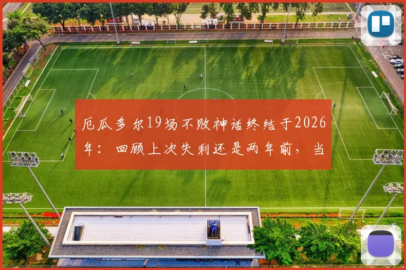 厄瓜多尔19场不败神话终结于2026年：回顾上次失利还是两年前，当前局势深度分析