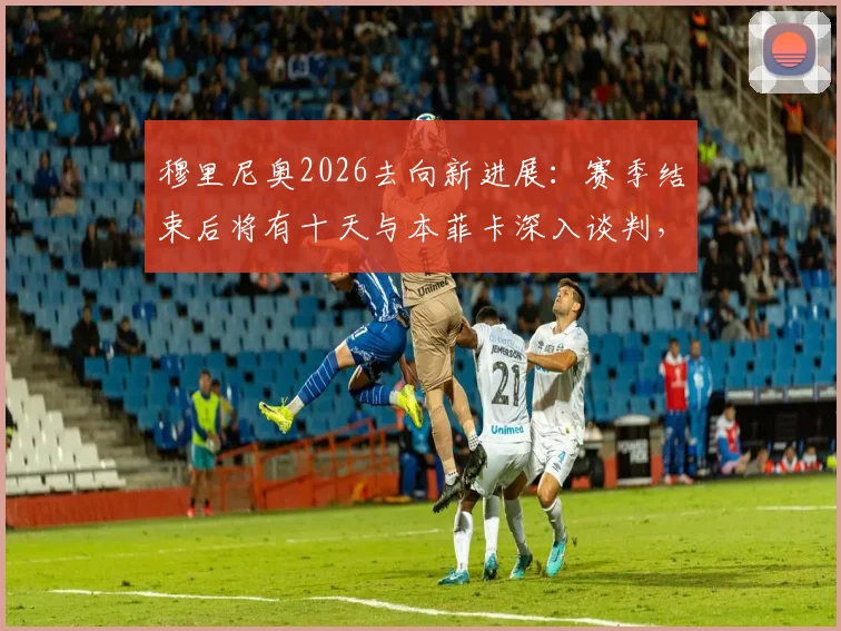 穆里尼奥2026去向新进展：赛季结束后将有十天与本菲卡深入谈判，个人未来暂不讨论