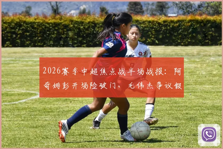 2026赛季中超焦点战半场战报：阿奇姆彭开场险破门，毛伟杰争议假摔染黄，大连英博暂平重庆铜梁龙