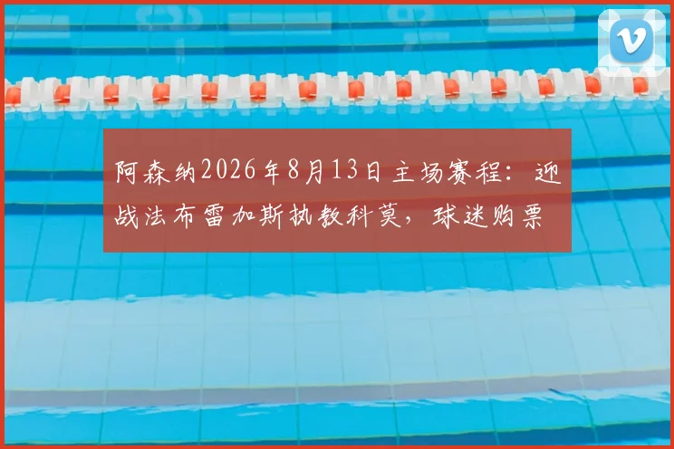 阿森纳2026年8月13日主场赛程:迎战法布雷加斯执教科莫,球迷购票与观赛指南