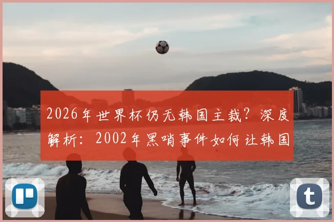 2026年世界杯仍无韩国主裁？深度解析：2002年黑哨事件如何让韩国足球裁判界陷入20余年信任危机