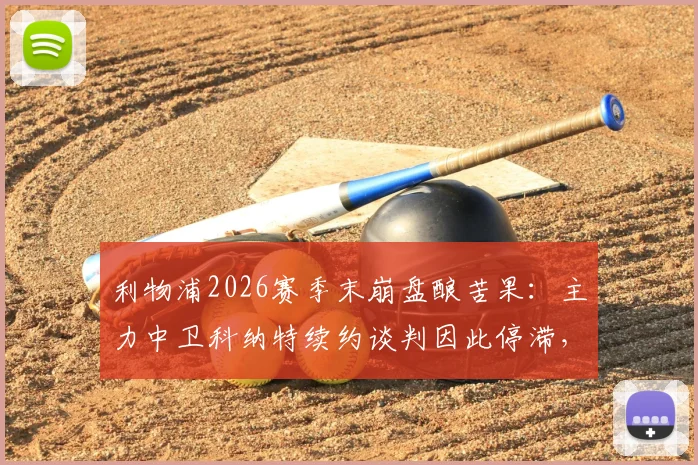 利物浦2026赛季末崩盘酿苦果:主力中卫科纳特续约谈判因此停滞,未来悬而未决