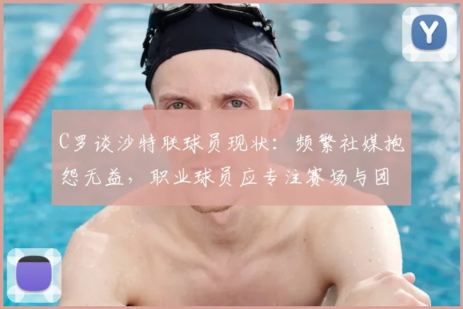 C罗谈沙特联球员现状：频繁社媒抱怨无益，职业球员应专注赛场与团队精神