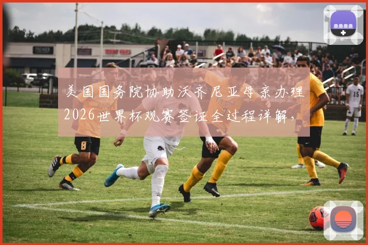 美国国务院协助沃齐尼亚母亲办理2026世界杯观赛签证全过程详解，运动员家属签证特殊通道申请指南