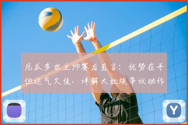 厄瓜多尔主帅赛后直言：优势在手但运气欠佳，详解大杜埃争议动作应被罚下，附2026世预赛战术分析