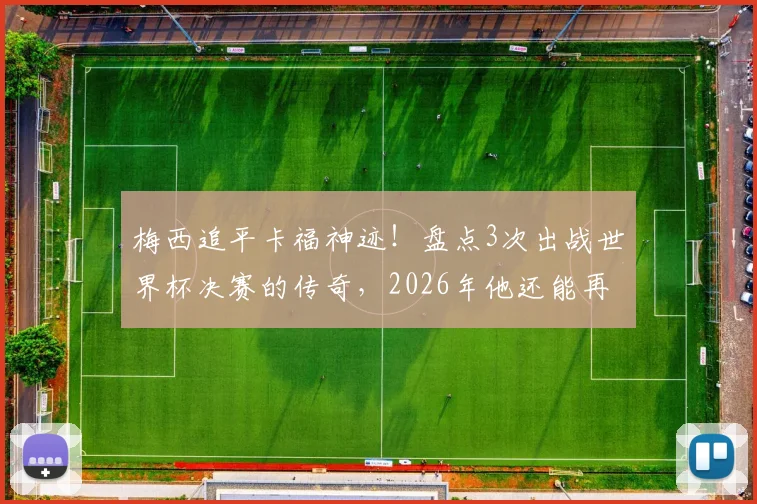 梅西追平卡福神迹！盘点3次出战世界杯决赛的传奇，2026年他还能再来一次吗？