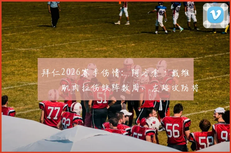 拜仁2026赛季伤情：阿方索·戴维斯肌肉拉伤缺阵数周，左路攻防将受何影响？
