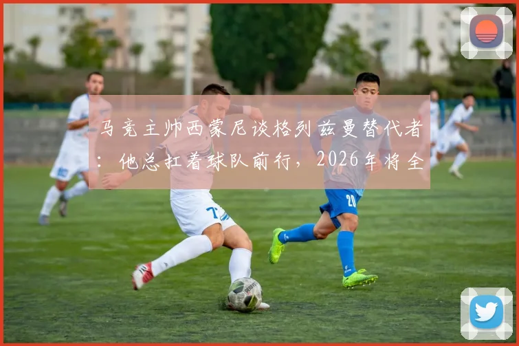 马竞主帅西蒙尼谈格列兹曼替代者：他总扛着球队前行，2026年将全力寻找接班人
